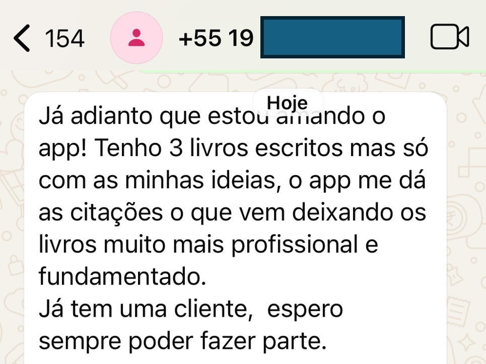 Print de WhatsApp de usuária: Já adianto que estou amando o app! Tenho 3 livros escritos mas só com as minhas ideias, o app me dá as citações o que vem deixando os livros muito mais profissional e fundamentado.